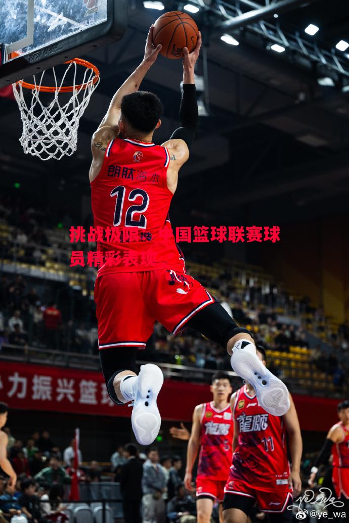 挑战极限:中国篮球联赛球员精彩表现 挑战极限:中国篮球联赛球员精彩表现