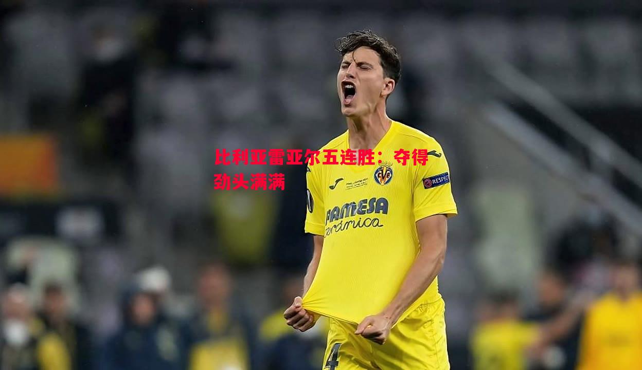 比利亚雷亚尔五连胜:夺得劲头满满 比利亚雷亚尔五连胜:夺得劲头满满