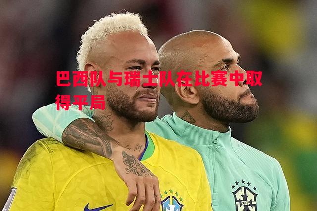 巴西队与瑞士队在比赛中取得平局 巴西队与瑞士队在比赛中取得平局
