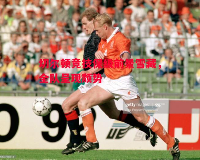 德信app下载-切尔顿竞技保级前景雪藏，全队呈现颓势