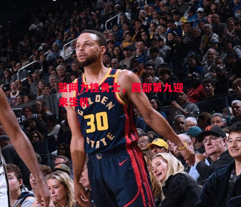 篮网力挫勇士,西部第九迎来生机 篮网力挫勇士,西部第九迎来生机