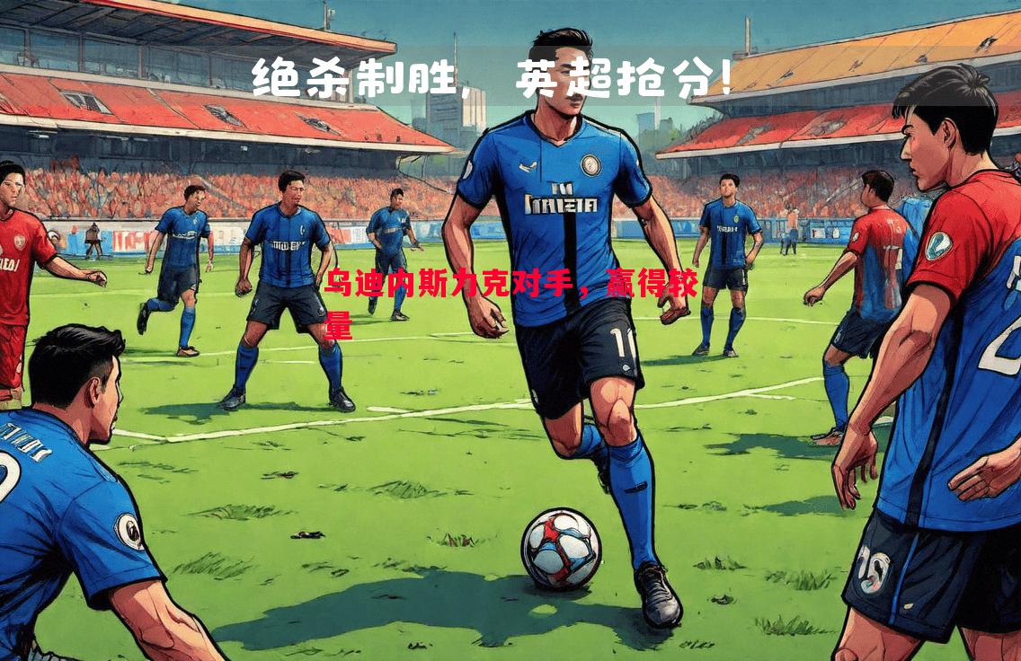 乌迪内斯力克对手,赢得较量 乌迪内斯力克对手,赢得较量