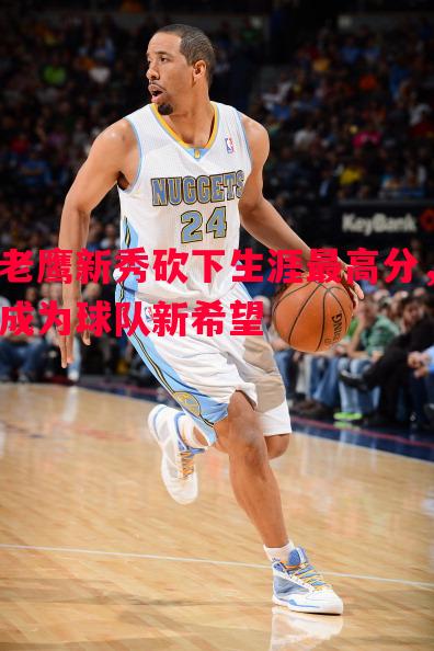 老鹰新秀砍下生涯最高分,成为球队新希望 老鹰新秀砍下生涯最高分,成为球队新希望