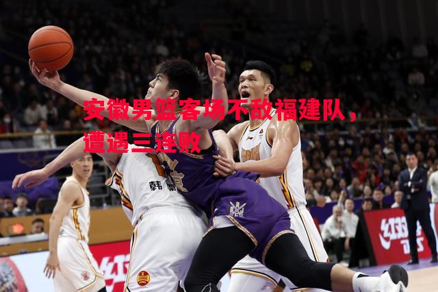 安徽男篮客场不敌福建队,遭遇三连败 安徽男篮客场不敌福建队,遭遇三连败