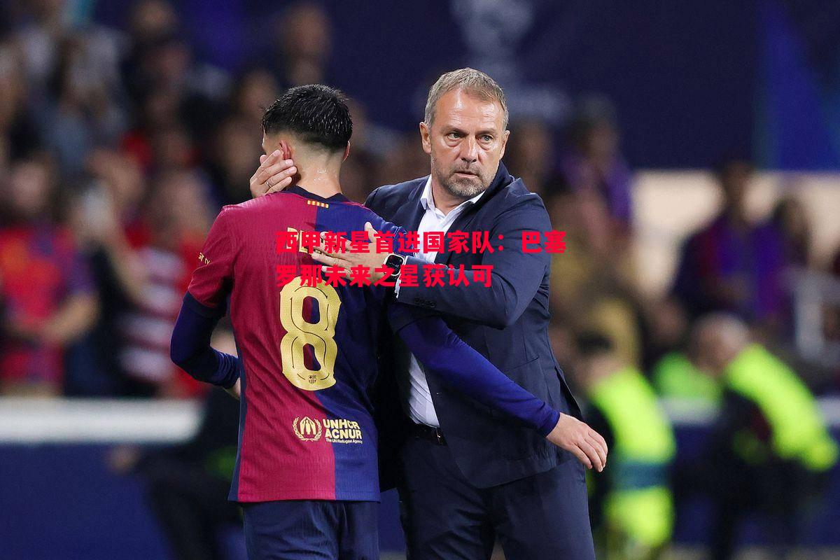 西甲新星首进国家队:巴塞罗那未来之星获认可 西甲新星首进国家队:巴塞罗那未来之星获认可