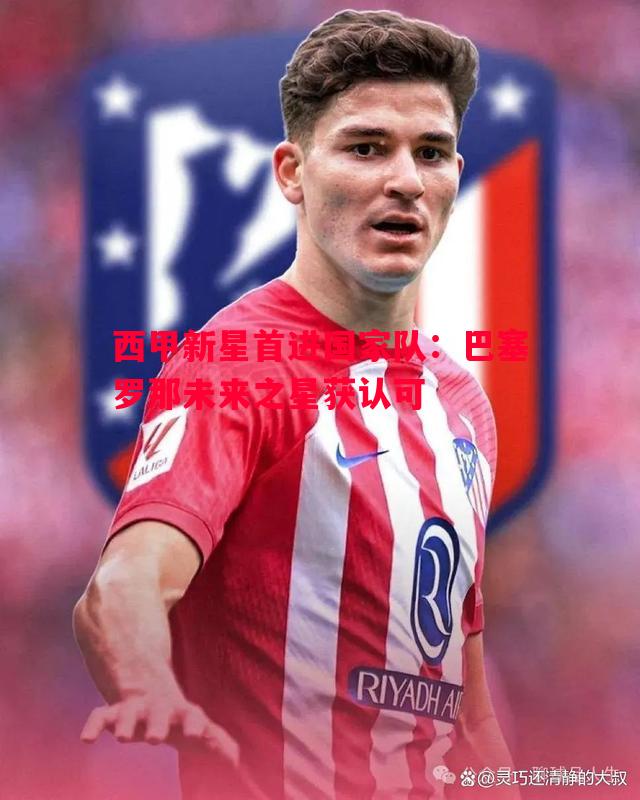 西甲新星首进国家队:巴塞罗那未来之星获认可 西甲新星首进国家队:巴塞罗那未来之星获认可