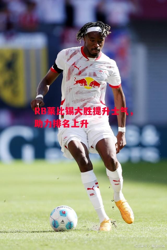 RB莱比锡大胜提升士气,助力排名上升 RB莱比锡大胜提升士气,助力排名上升