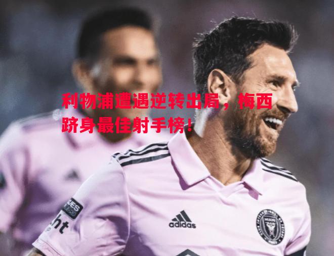 利物浦遭遇逆转出局,梅西跻身最佳射手榜! 利物浦遭遇逆转出局,梅西跻身最佳射手榜!