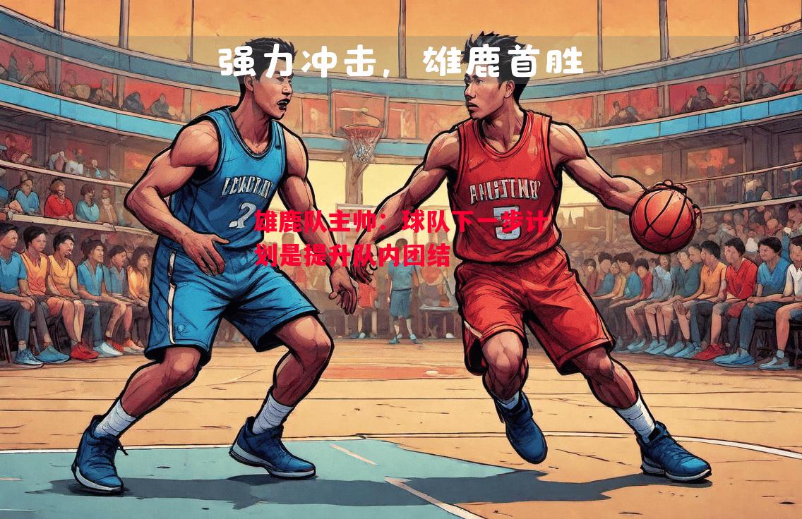 雄鹿队主帅:球队下一步计划是提升队内团结 雄鹿队主帅:球队下一步计划是提升队内团结