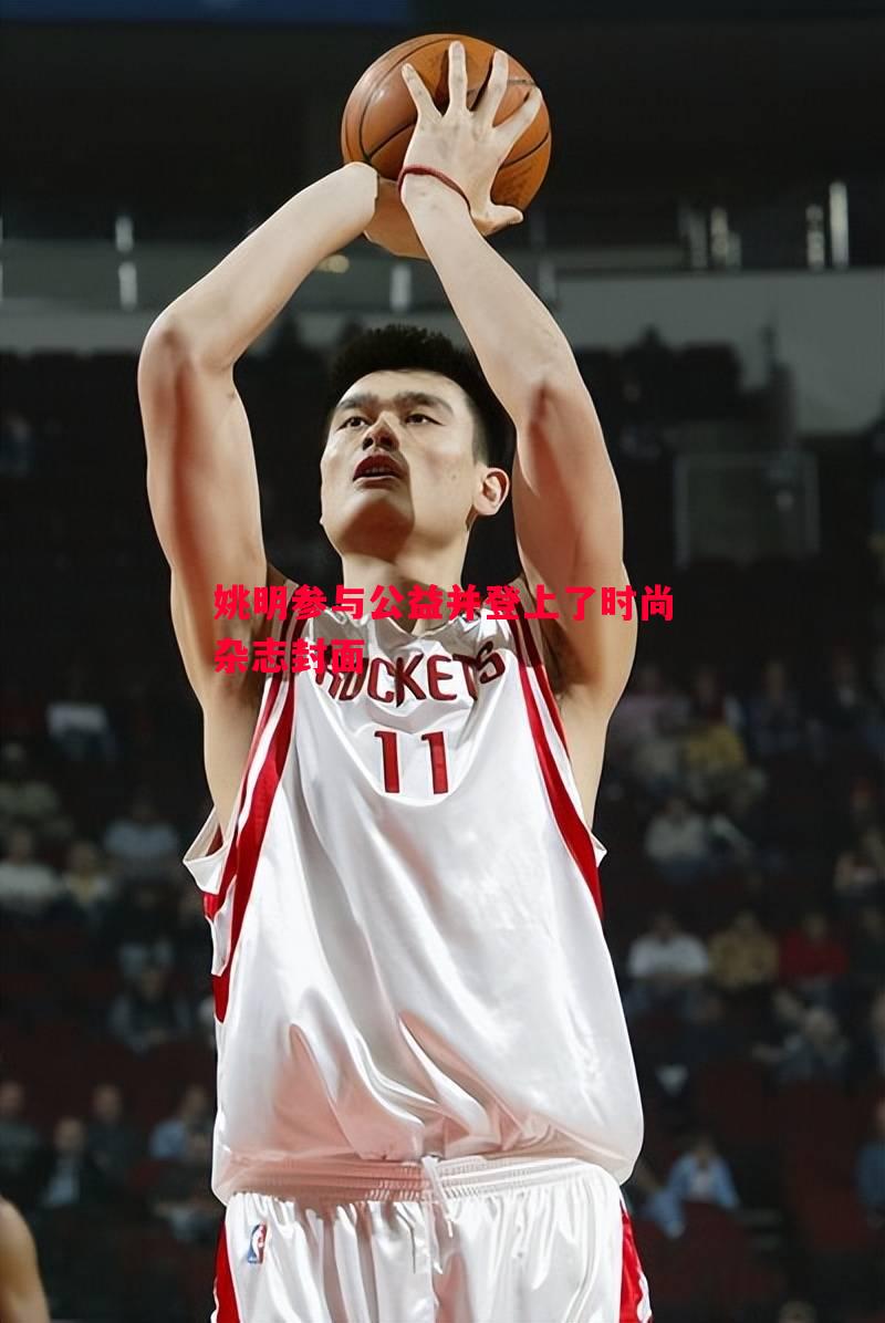 姚明参与公益并登上了时尚杂志封面 姚明参与公益并登上了时尚杂志封面