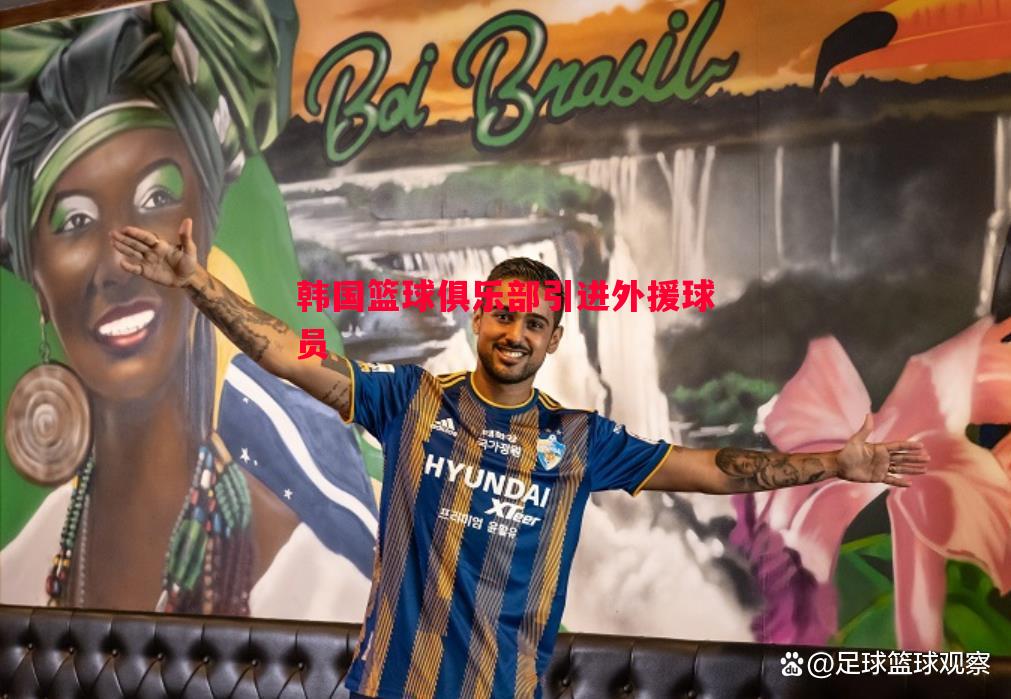 韩国篮球俱乐部引进外援球员 韩国篮球俱乐部引进外援球员