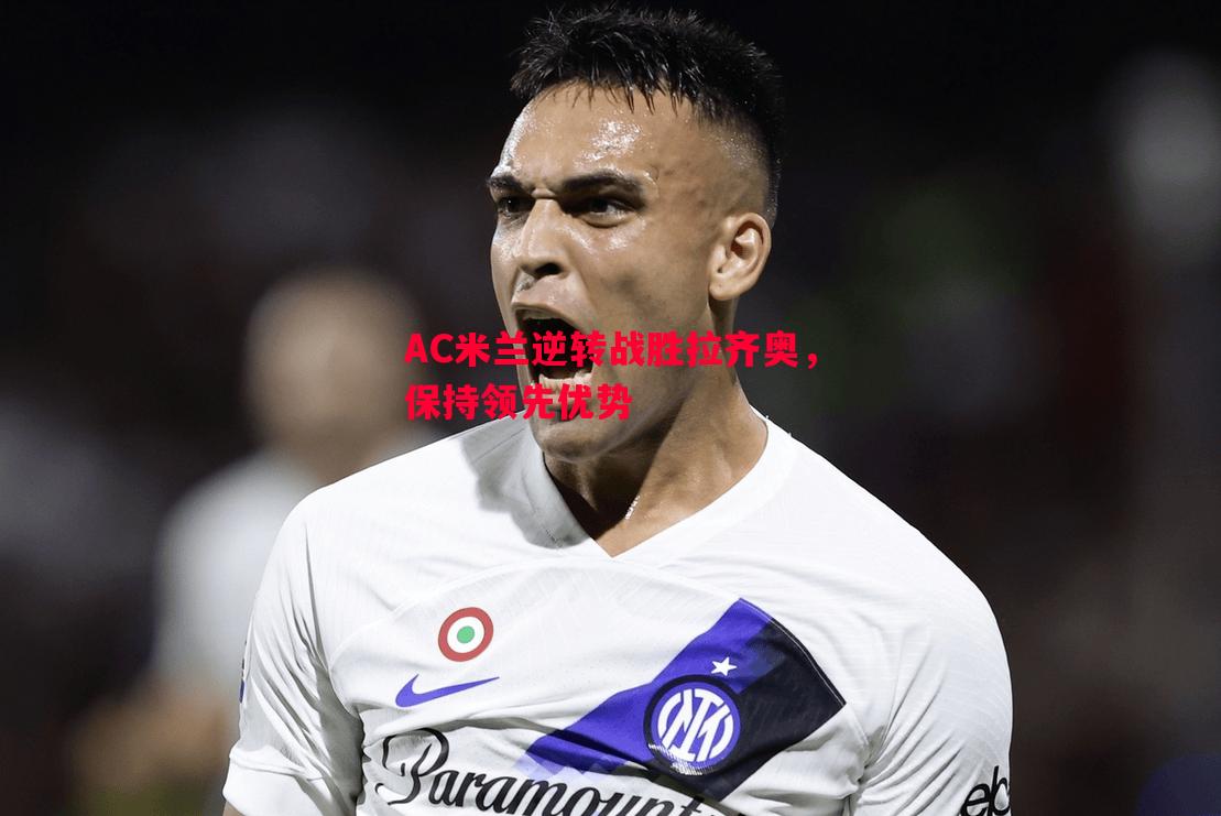 AC米兰逆转战胜拉齐奥,保持领先优势 AC米兰逆转战胜拉齐奥,保持领先优势