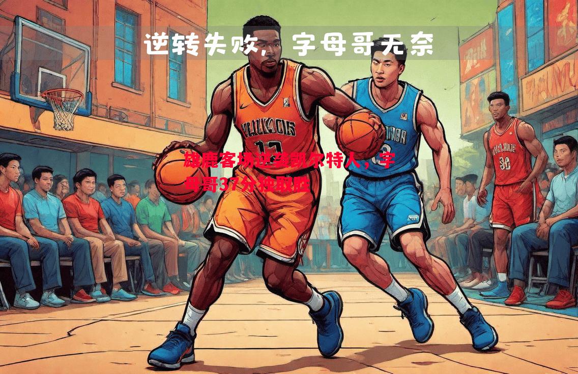 雄鹿客场逆袭凯尔特人,字母哥37分独取胜 雄鹿客场逆袭凯尔特人,字母哥37分独取胜