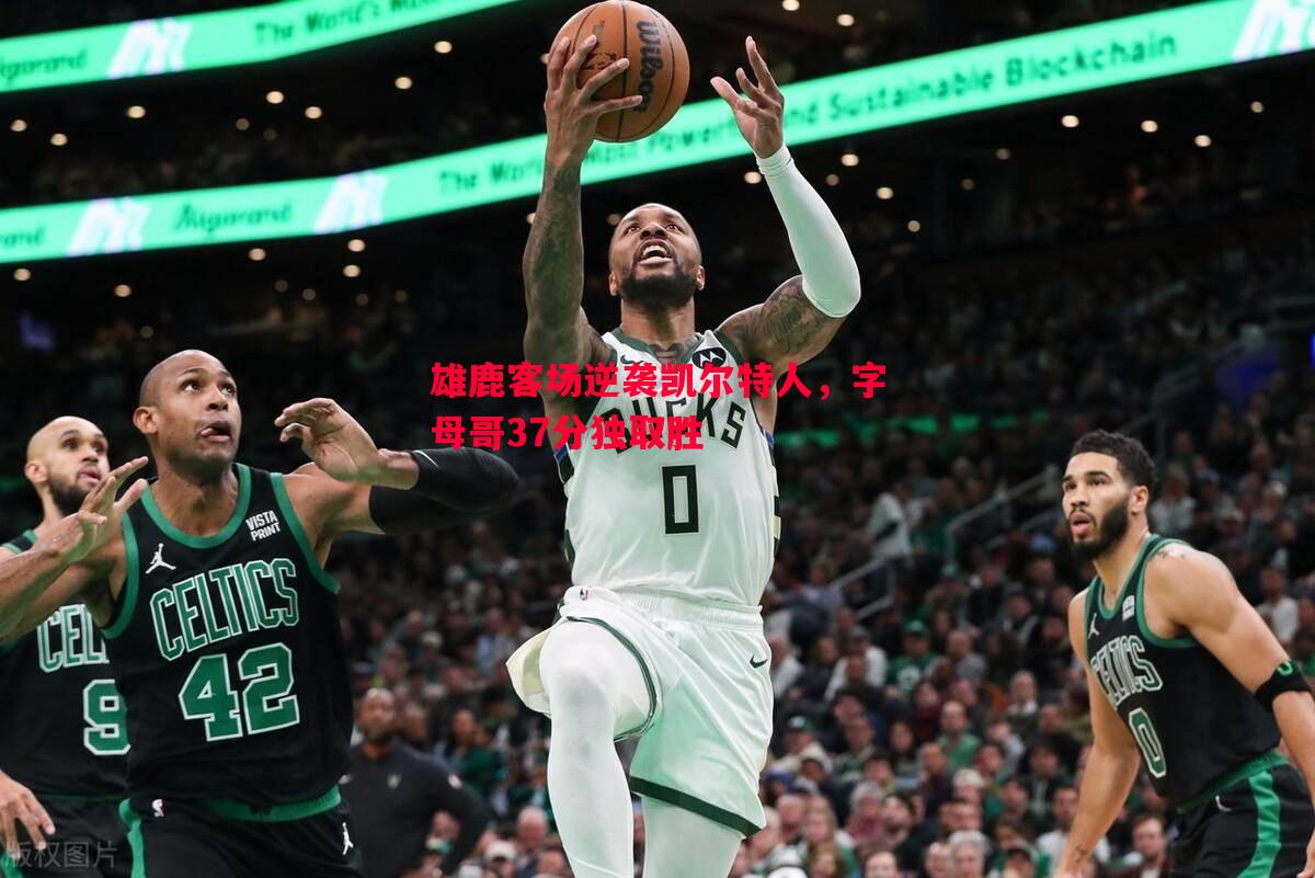 雄鹿客场逆袭凯尔特人,字母哥37分独取胜 雄鹿客场逆袭凯尔特人,字母哥37分独取胜