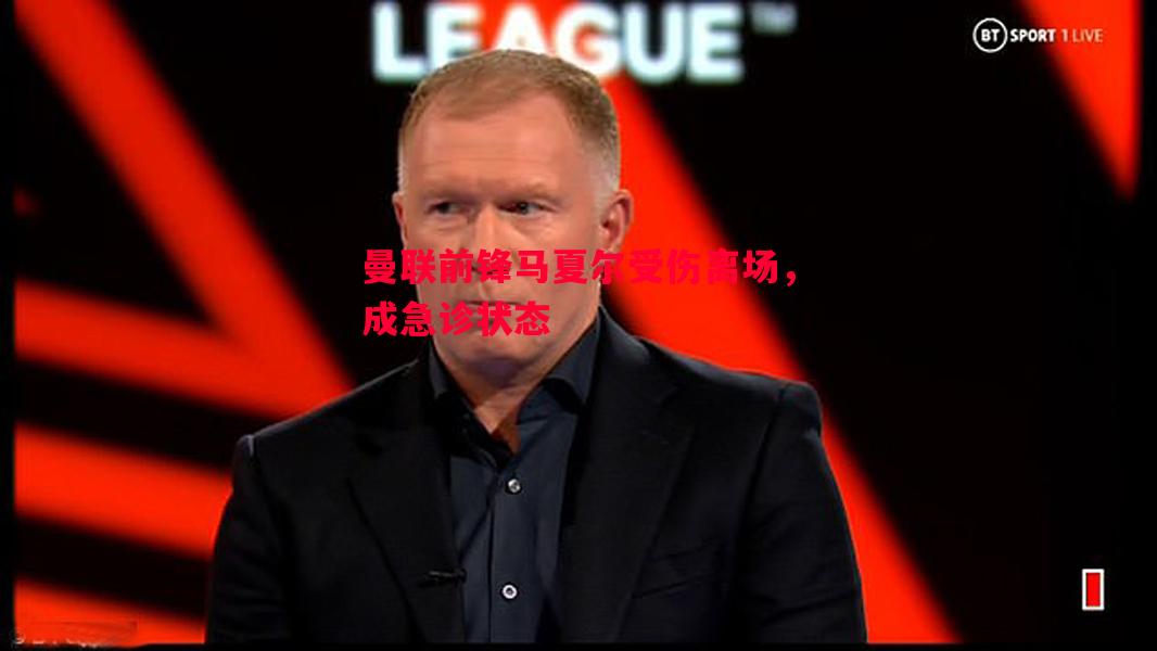 曼联前锋马夏尔受伤离场,成急诊状态 曼联前锋马夏尔受伤离场,成急诊状态