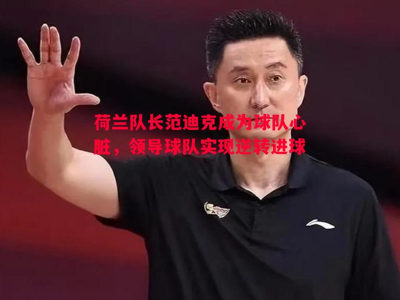 荷兰队长范迪克成为球队心脏,领导球队实现逆转进球 荷兰队长范迪克成为球队心脏,领导球队实现逆转进球