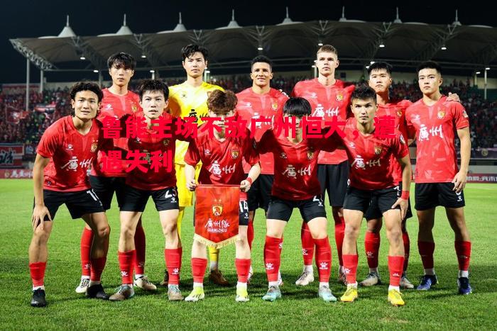 鲁能主场不敌广州恒大,遭遇失利 鲁能主场不敌广州恒大,遭遇失利