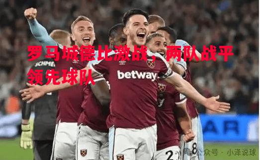 罗马城德比激战,两队战平领先球队 罗马城德比激战,两队战平领先球队