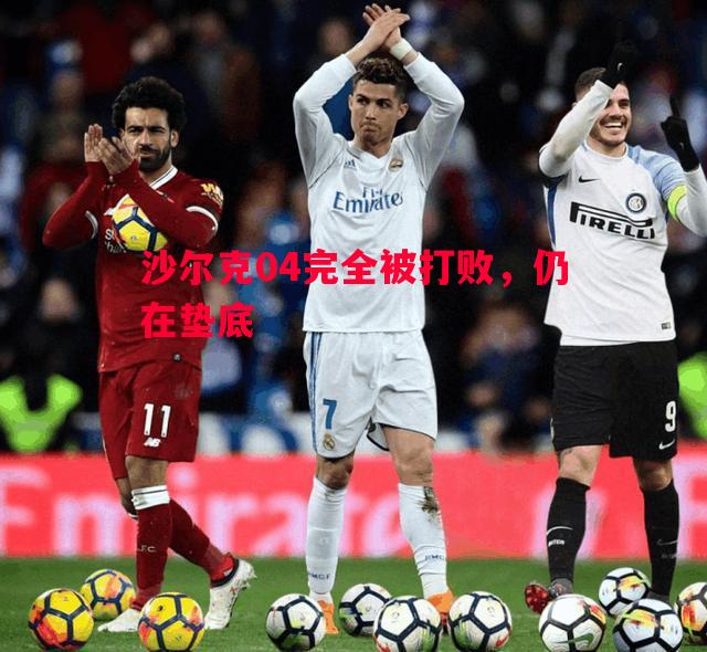 德信官网下载-沙尔克04完全被打败，仍在垫底