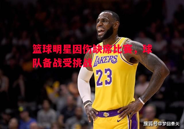 篮球明星因伤缺席比赛,球队备战受挑战 篮球明星因伤缺席比赛,球队备战受挑战
