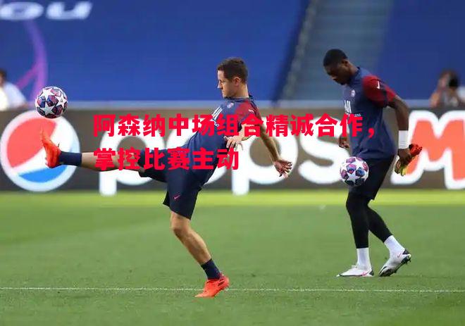 阿森纳中场组合精诚合作,掌控比赛主动 阿森纳中场组合精诚合作,掌控比赛主动