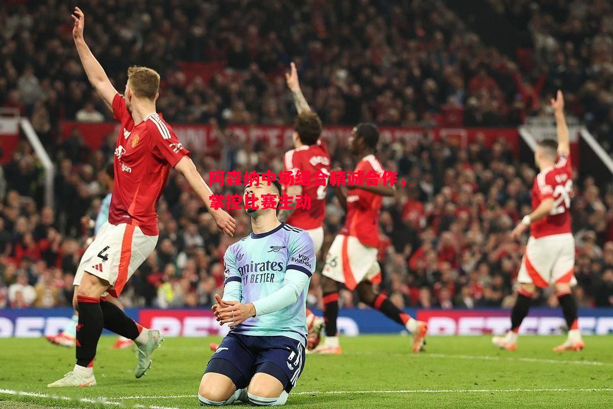 阿森纳中场组合精诚合作,掌控比赛主动 阿森纳中场组合精诚合作,掌控比赛主动