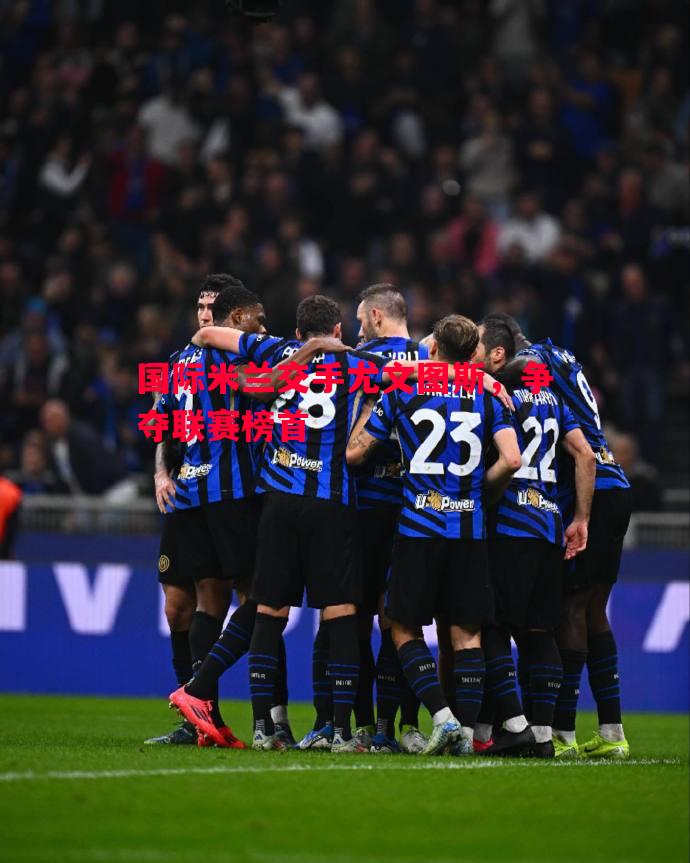 国际米兰交手尤文图斯,争夺联赛榜首 国际米兰交手尤文图斯,争夺联赛榜首