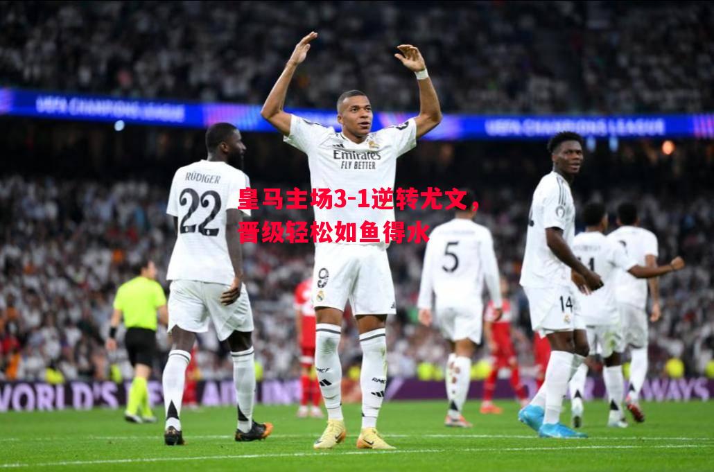 皇马主场3-1逆转尤文,晋级轻松如鱼得水 皇马主场3-1逆转尤文,晋级轻松如鱼得水