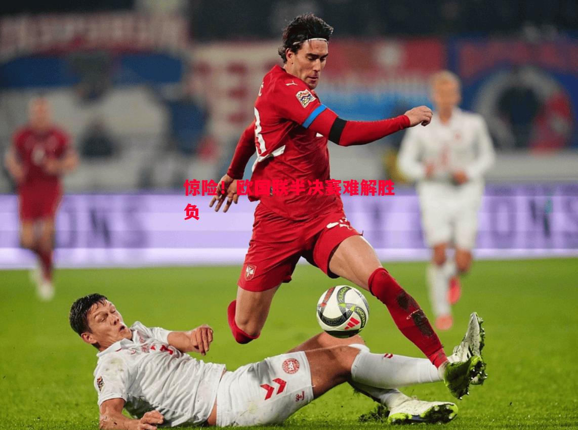 惊险!欧国联半决赛难解胜负 惊险!欧国联半决赛难解胜负