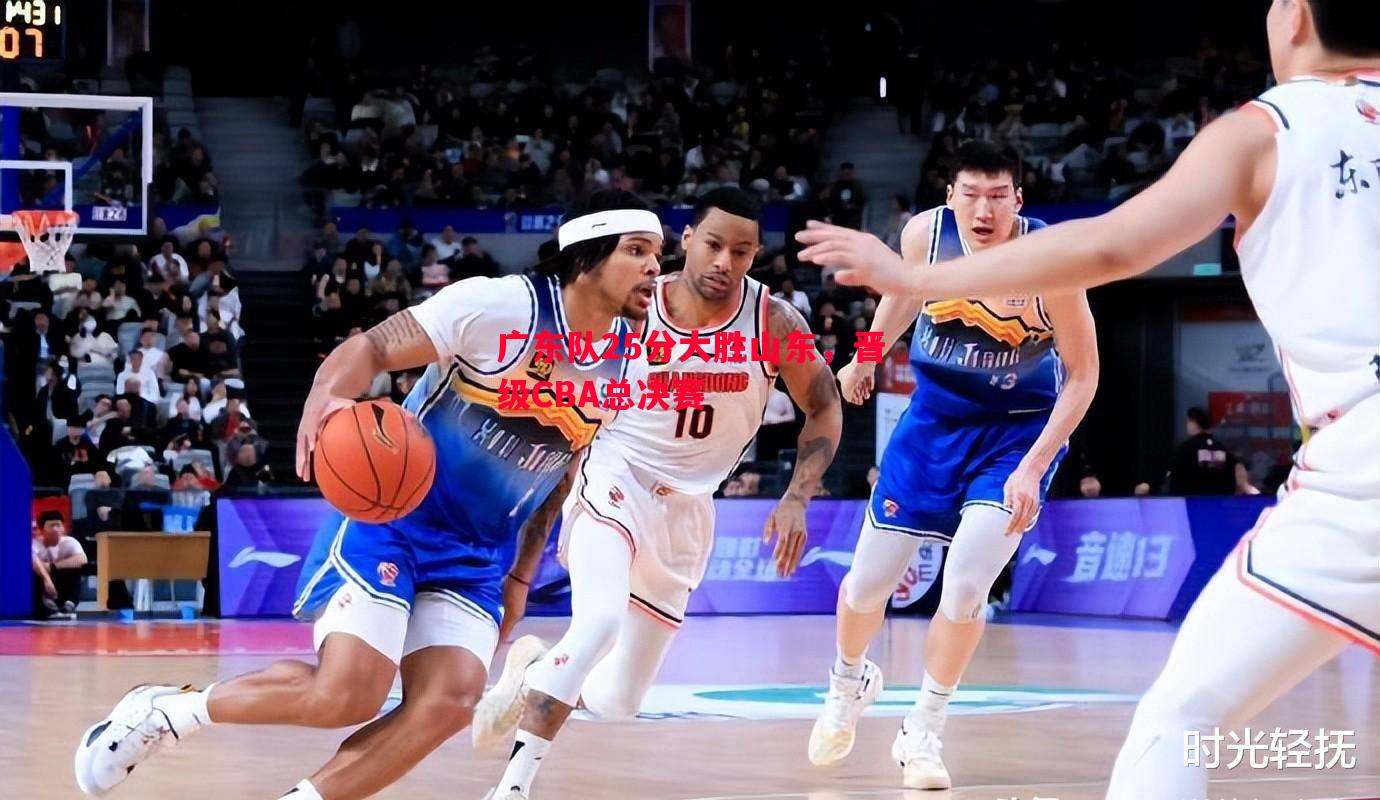 广东队25分大胜山东,晋级CBA总决赛 广东队25分大胜山东,晋级CBA总决赛