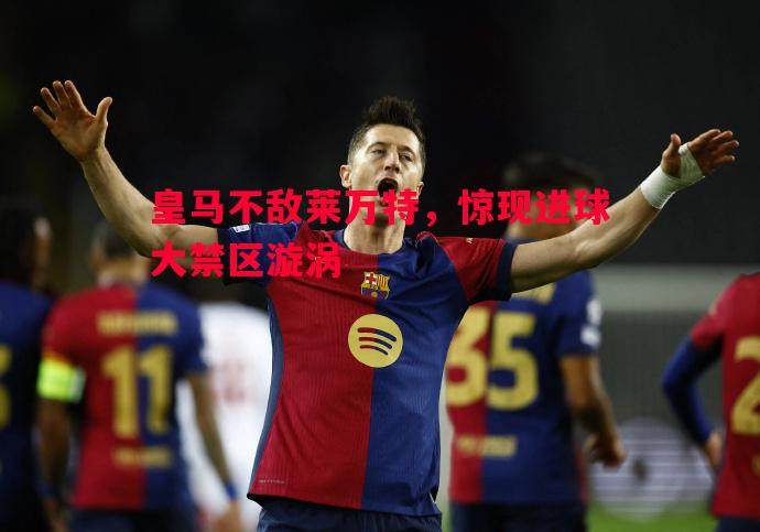皇马不敌莱万特,惊现进球大禁区漩涡 皇马不敌莱万特,惊现进球大禁区漩涡